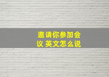 邀请你参加会议 英文怎么说